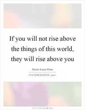 If you will not rise above the things of this world, they will rise above you Picture Quote #1