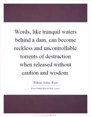 Words, like tranquil waters behind a dam, can become reckless and uncontrollable torrents of destruction when released without caution and wisdom Picture Quote #1