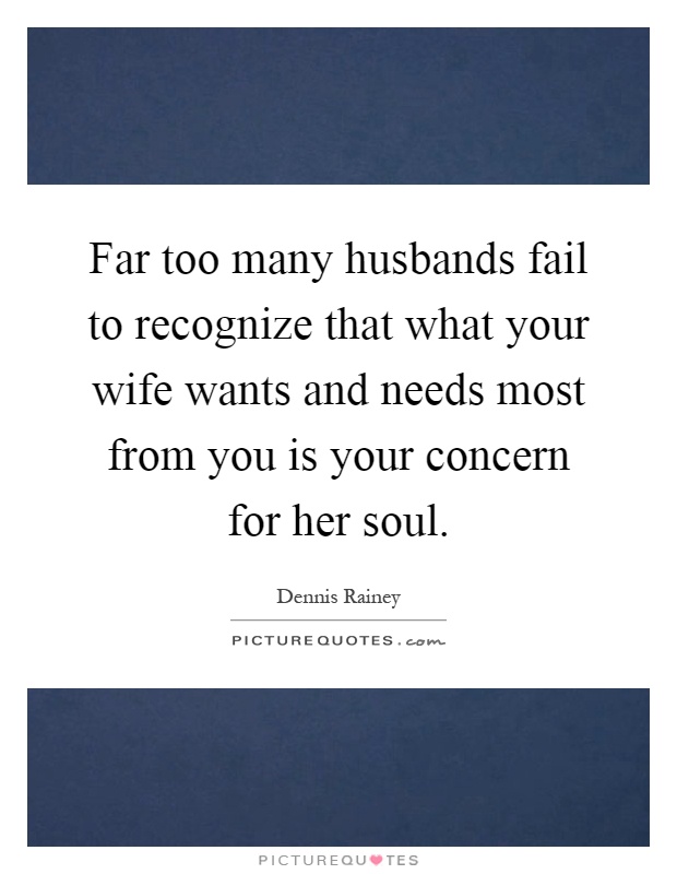 Far too many husbands fail to recognize that what your wife wants and needs most from you is your concern for her soul Picture Quote #1