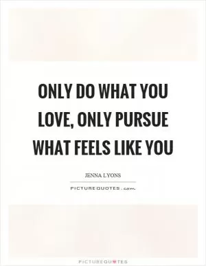 Only do what you love, only pursue what feels like you Picture Quote #1