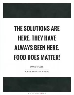 The solutions are here. They have always been here. Food does matter! Picture Quote #1