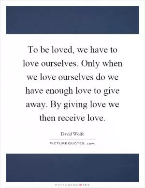 To be loved, we have to love ourselves. Only when we love ourselves do we have enough love to give away. By giving love we then receive love Picture Quote #1