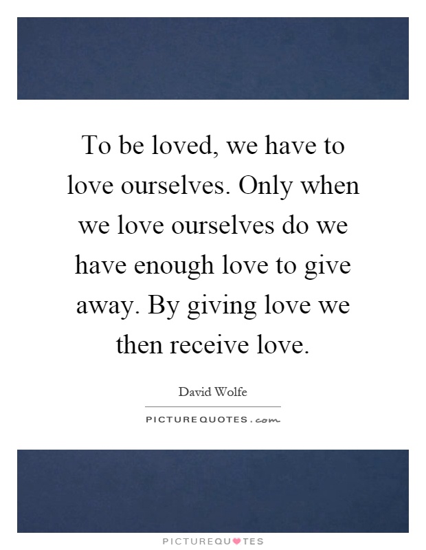 To be loved, we have to love ourselves. Only when we love ourselves do we have enough love to give away. By giving love we then receive love Picture Quote #1