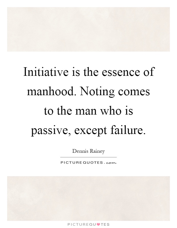 Initiative is the essence of manhood. Noting comes to the man who is passive, except failure Picture Quote #1