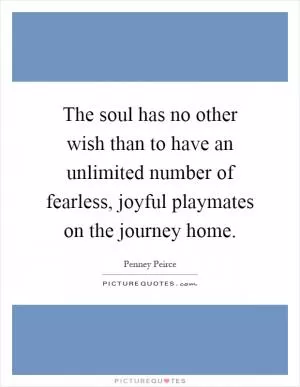 The soul has no other wish than to have an unlimited number of fearless, joyful playmates on the journey home Picture Quote #1