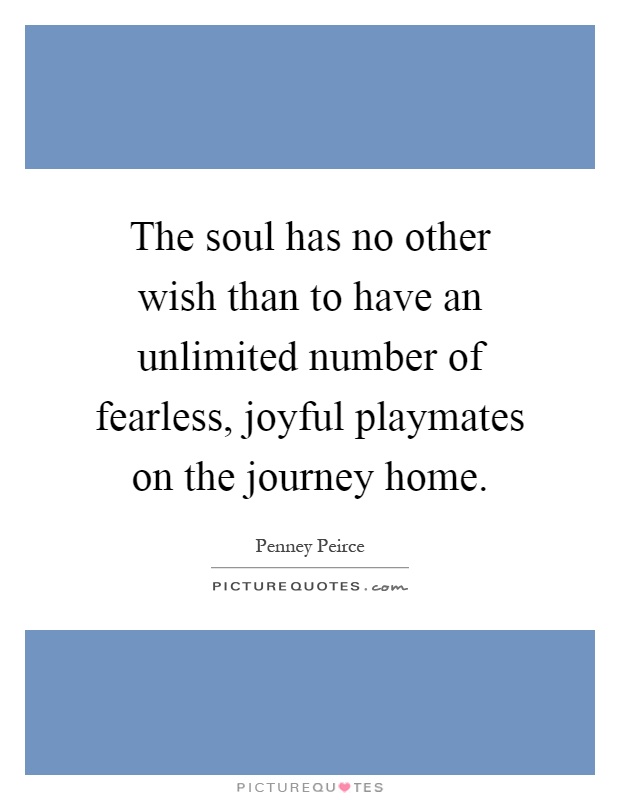 The soul has no other wish than to have an unlimited number of fearless, joyful playmates on the journey home Picture Quote #1
