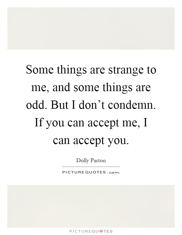 Some things are strange to me, and some things are odd. But I don't condemn. If you can accept me, I can accept you Picture Quote #1