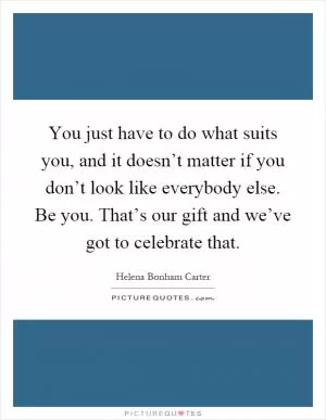 You just have to do what suits you, and it doesn’t matter if you don’t look like everybody else. Be you. That’s our gift and we’ve got to celebrate that Picture Quote #1
