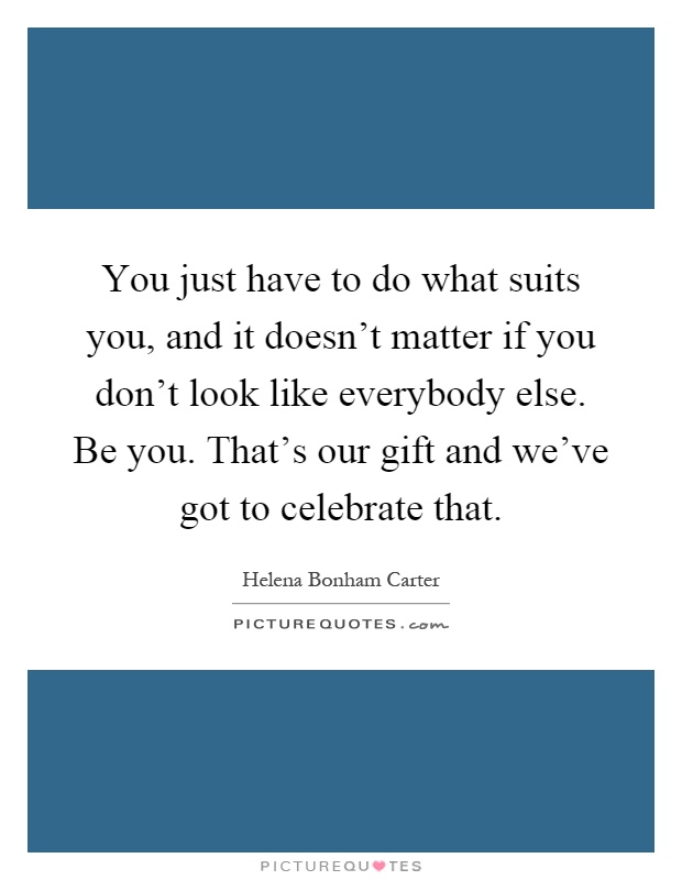 You just have to do what suits you, and it doesn't matter if you don't look like everybody else. Be you. That's our gift and we've got to celebrate that Picture Quote #1