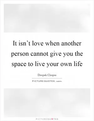 It isn’t love when another person cannot give you the space to live your own life Picture Quote #1