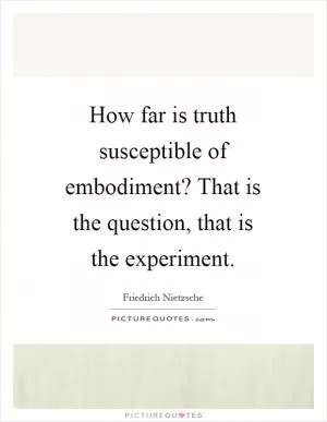 How far is truth susceptible of embodiment? That is the question, that is the experiment Picture Quote #1