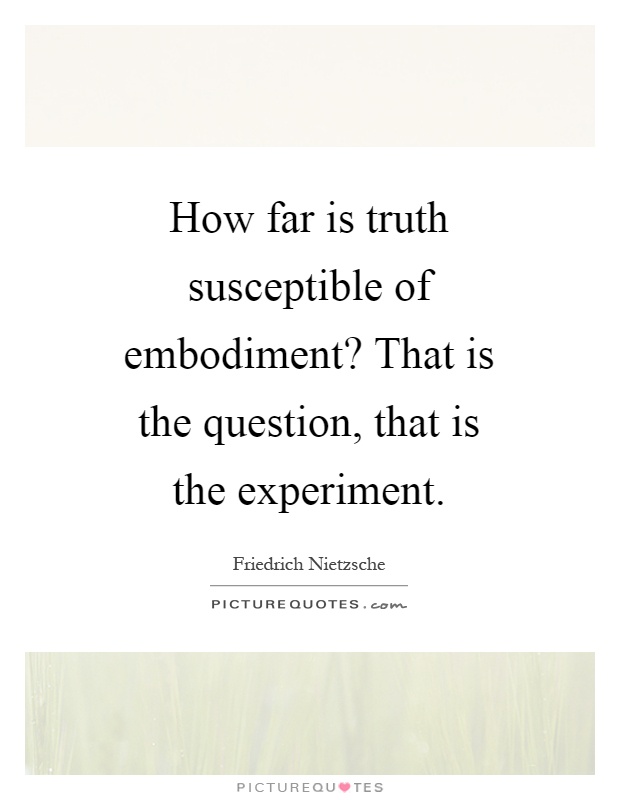How far is truth susceptible of embodiment? That is the question, that is the experiment Picture Quote #1