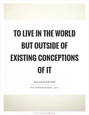 To live in the world but outside of existing conceptions of it Picture Quote #1