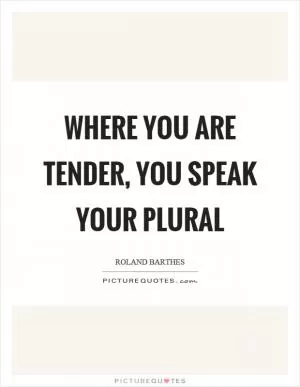 Where you are tender, you speak your plural Picture Quote #1