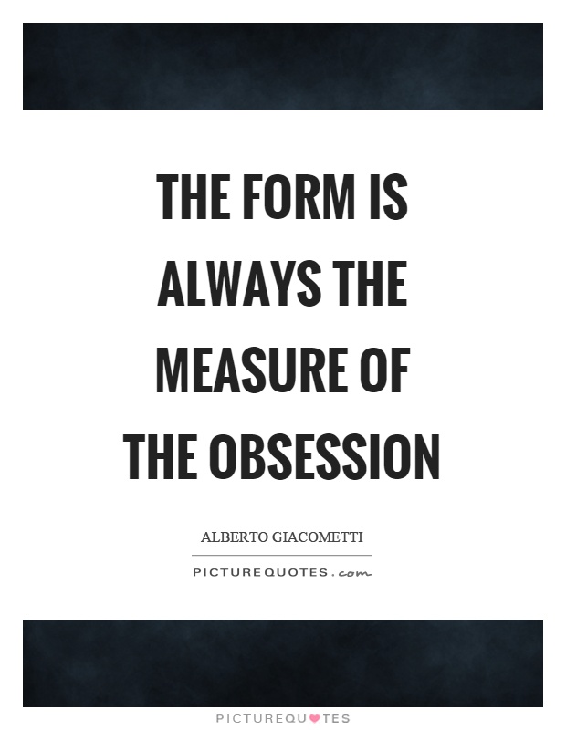 The form is always the measure of the obsession Picture Quote #1