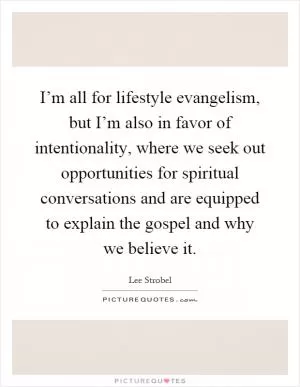 I’m all for lifestyle evangelism, but I’m also in favor of intentionality, where we seek out opportunities for spiritual conversations and are equipped to explain the gospel and why we believe it Picture Quote #1