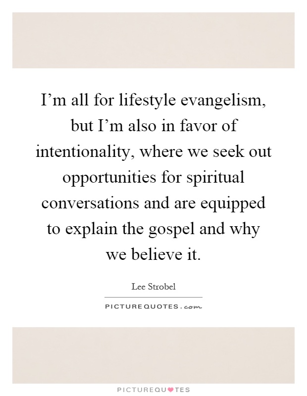 I'm all for lifestyle evangelism, but I'm also in favor of intentionality, where we seek out opportunities for spiritual conversations and are equipped to explain the gospel and why we believe it Picture Quote #1