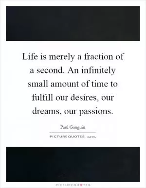 Life is merely a fraction of a second. An infinitely small amount of time to fulfill our desires, our dreams, our passions Picture Quote #1