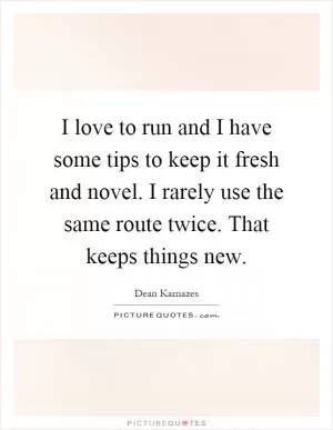 I love to run and I have some tips to keep it fresh and novel. I rarely use the same route twice. That keeps things new Picture Quote #1