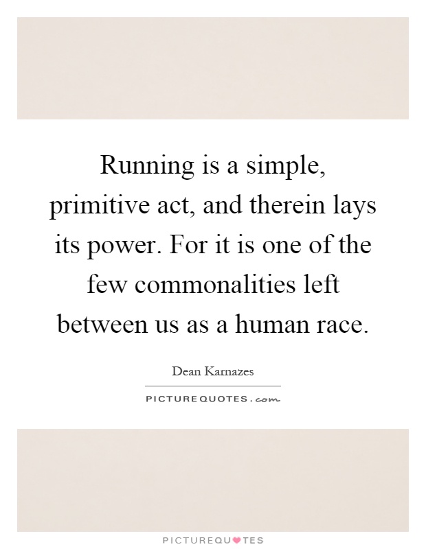 Running is a simple, primitive act, and therein lays its power. For it is one of the few commonalities left between us as a human race Picture Quote #1