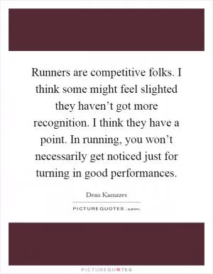 Runners are competitive folks. I think some might feel slighted they haven’t got more recognition. I think they have a point. In running, you won’t necessarily get noticed just for turning in good performances Picture Quote #1
