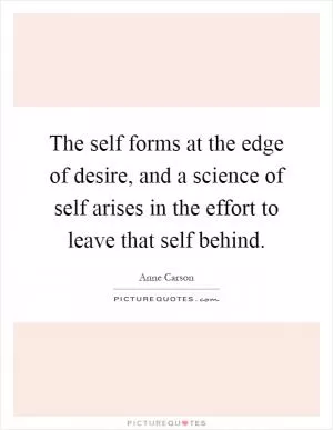The self forms at the edge of desire, and a science of self arises in the effort to leave that self behind Picture Quote #1
