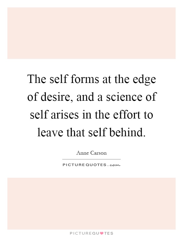 The self forms at the edge of desire, and a science of self arises in the effort to leave that self behind Picture Quote #1