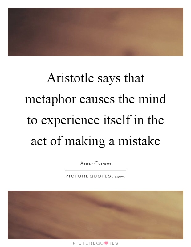 Aristotle says that metaphor causes the mind to experience itself in the act of making a mistake Picture Quote #1