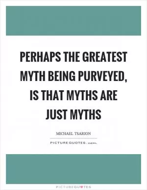 Perhaps the greatest myth being purveyed, is that myths are just myths Picture Quote #1
