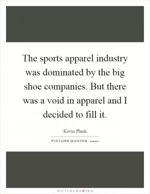 The sports apparel industry was dominated by the big shoe companies. But there was a void in apparel and I decided to fill it Picture Quote #1