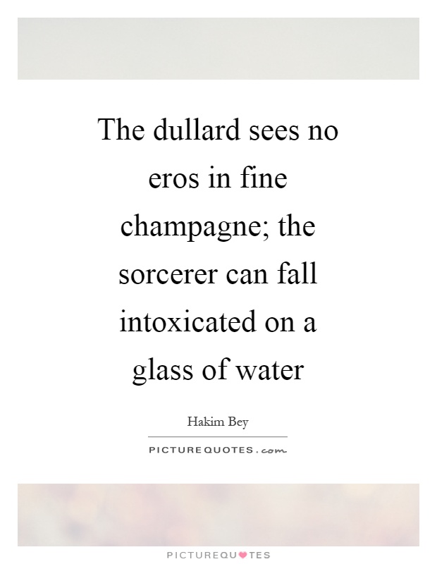 The dullard sees no eros in fine champagne; the sorcerer can fall intoxicated on a glass of water Picture Quote #1