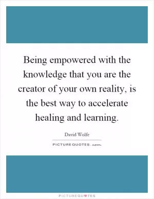 Being empowered with the knowledge that you are the creator of your own reality, is the best way to accelerate healing and learning Picture Quote #1