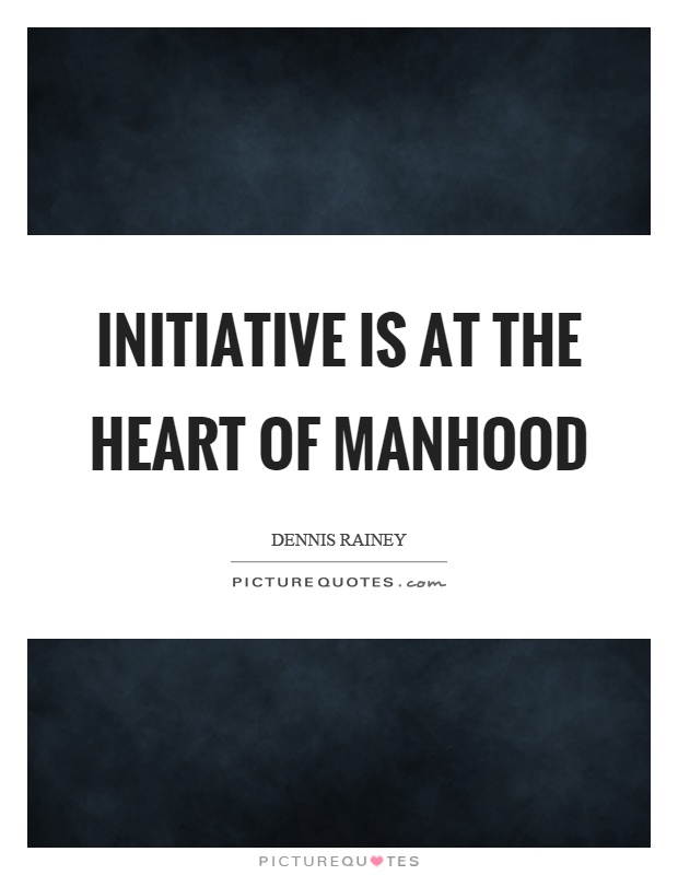 Initiative is at the heart of manhood Picture Quote #1