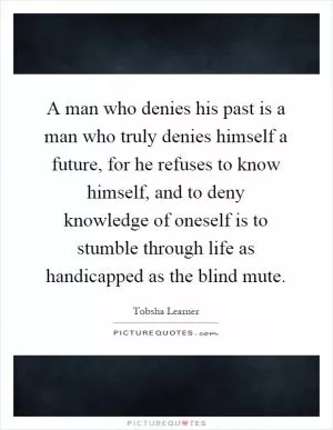 A man who denies his past is a man who truly denies himself a future, for he refuses to know himself, and to deny knowledge of oneself is to stumble through life as handicapped as the blind mute Picture Quote #1