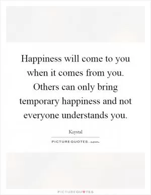 Happiness will come to you when it comes from you. Others can only bring temporary happiness and not everyone understands you Picture Quote #1