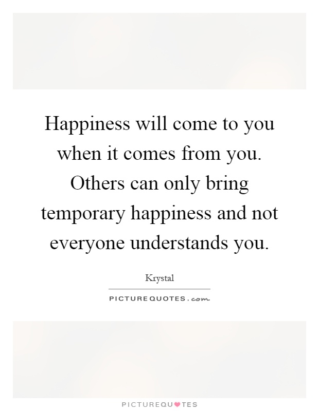 Happiness will come to you when it comes from you. Others can only bring temporary happiness and not everyone understands you Picture Quote #1