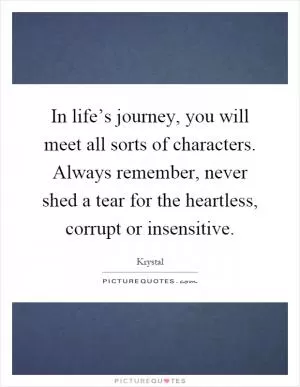 In life’s journey, you will meet all sorts of characters. Always remember, never shed a tear for the heartless, corrupt or insensitive Picture Quote #1