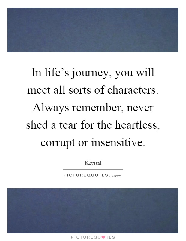 In life's journey, you will meet all sorts of characters. Always remember, never shed a tear for the heartless, corrupt or insensitive Picture Quote #1