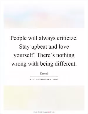 People will always criticize. Stay upbeat and love yourself! There’s nothing wrong with being different Picture Quote #1