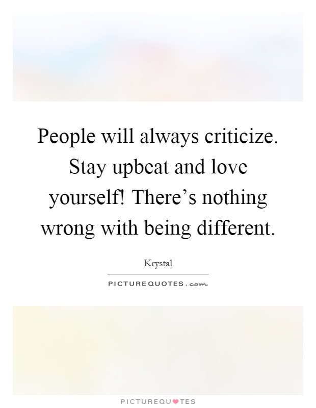 People will always criticize. Stay upbeat and love yourself! There's nothing wrong with being different Picture Quote #1