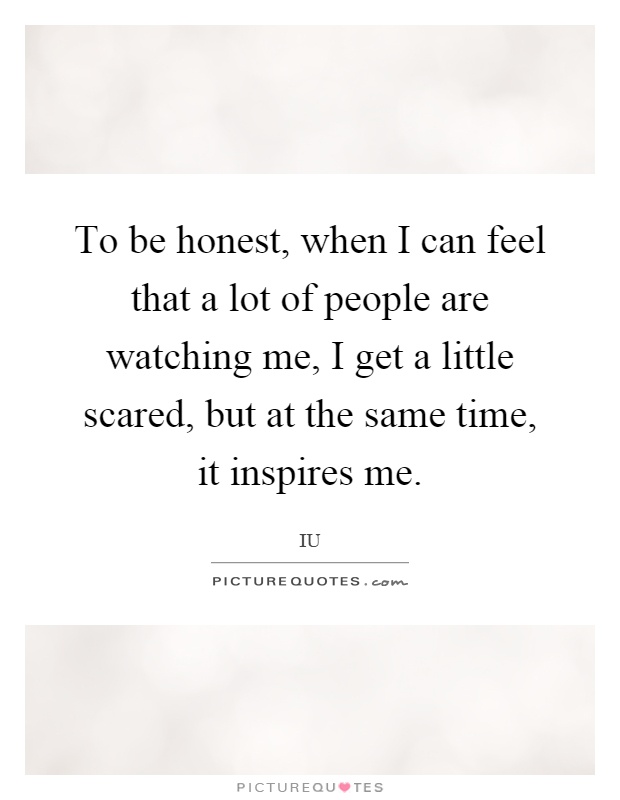 To be honest, when I can feel that a lot of people are watching me, I get a little scared, but at the same time, it inspires me Picture Quote #1