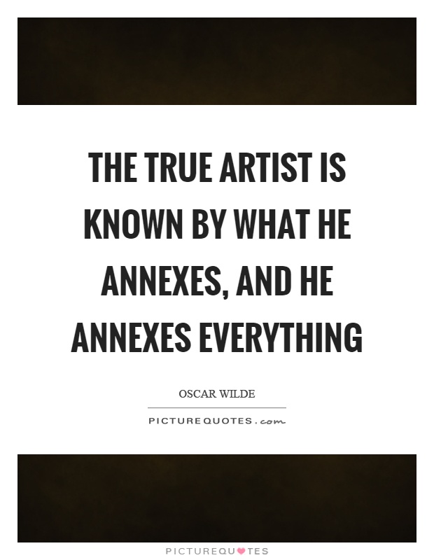 The true artist is known by what he annexes, and he annexes everything Picture Quote #1