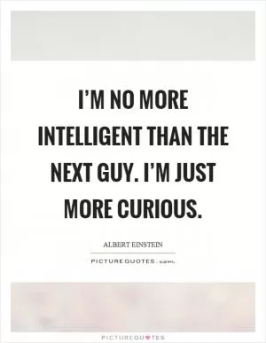 I’m no more intelligent than the next guy. I’m just more curious Picture Quote #1