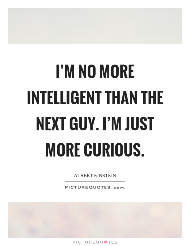 I'm no more intelligent than the next guy. I'm just more curious Picture Quote #1