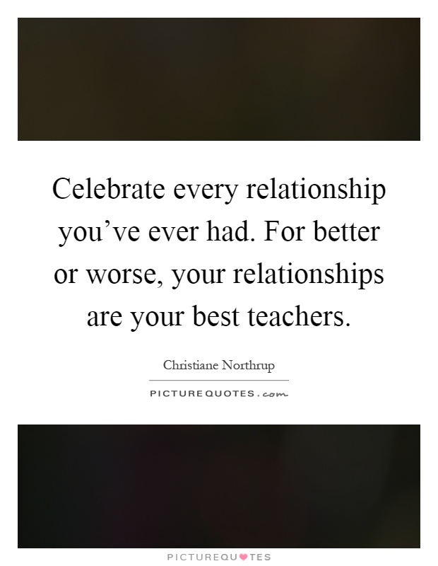 Celebrate every relationship you've ever had. For better or worse, your relationships are your best teachers Picture Quote #1