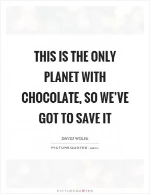 This is the only planet with chocolate, so we’ve got to save it Picture Quote #1