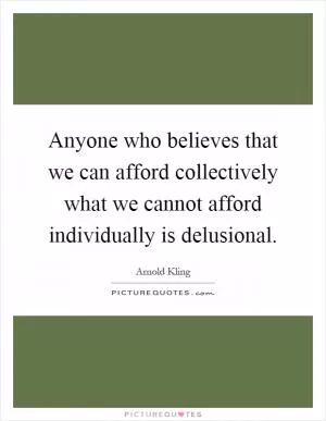 Anyone who believes that we can afford collectively what we cannot afford individually is delusional Picture Quote #1
