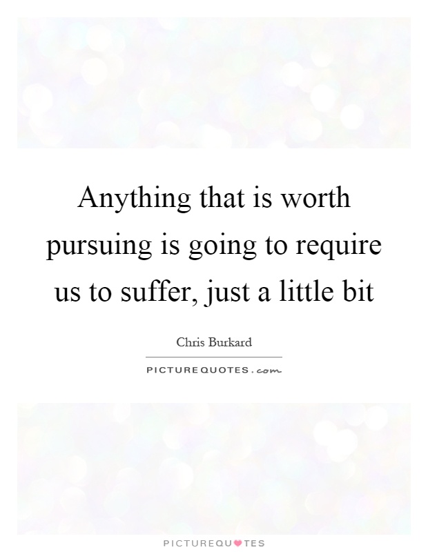 Anything that is worth pursuing is going to require us to suffer, just a little bit Picture Quote #1