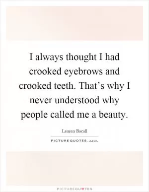 I always thought I had crooked eyebrows and crooked teeth. That’s why I never understood why people called me a beauty Picture Quote #1
