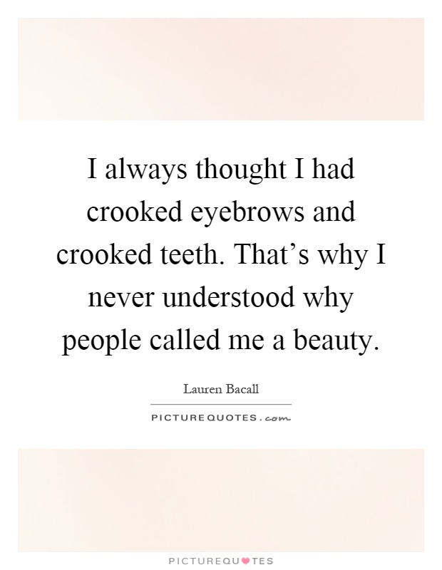 I always thought I had crooked eyebrows and crooked teeth. That's why I never understood why people called me a beauty Picture Quote #1